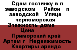 Сдам гостинку в п.заводском. › Район ­ п.заводской › Улица ­ черноморская › Этажность дома ­ 5 › Цена ­ 6 000 - Приморский край, Артем г. Недвижимость » Квартиры аренда   